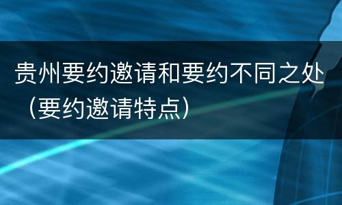 贵州要约邀请和要约不同之处（要约邀请特点）
