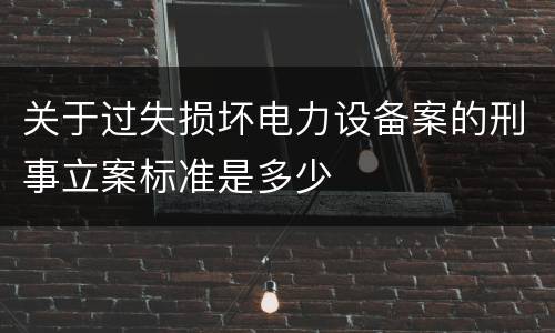 关于过失损坏电力设备案的刑事立案标准是多少