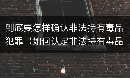 到底要怎样确认非法持有毒品犯罪（如何认定非法持有毒品）