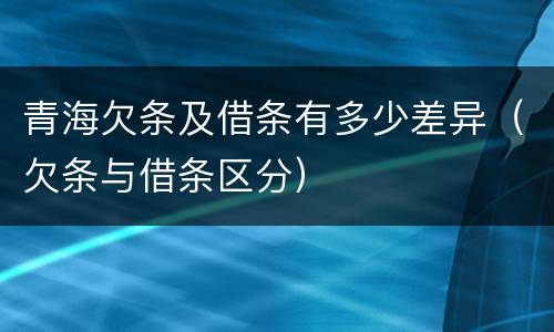 青海欠条及借条有多少差异（欠条与借条区分）