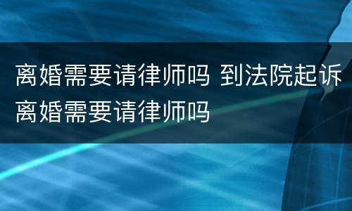 离婚需要请律师吗 到法院起诉离婚需要请律师吗