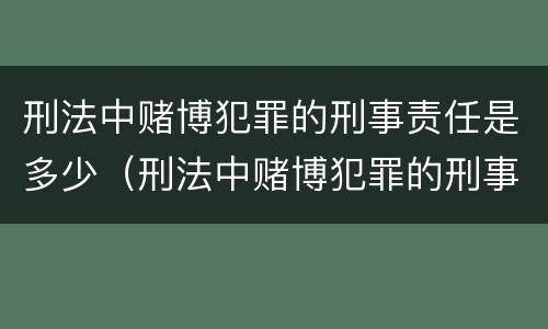 刑法中赌博犯罪的刑事责任是多少（刑法中赌博犯罪的刑事责任是多少条）