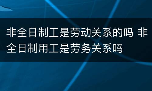 非全日制工是劳动关系的吗 非全日制用工是劳务关系吗
