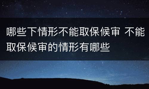 哪些下情形不能取保候审 不能取保候审的情形有哪些