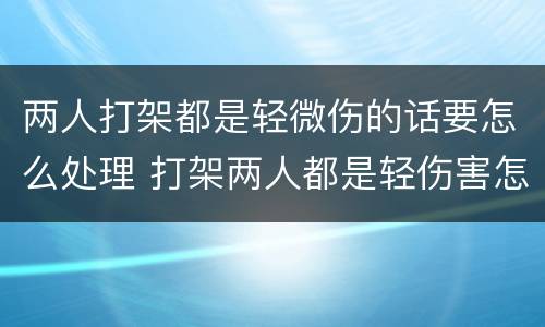 两人打架都是轻微伤的话要怎么处理 打架两人都是轻伤害怎么办