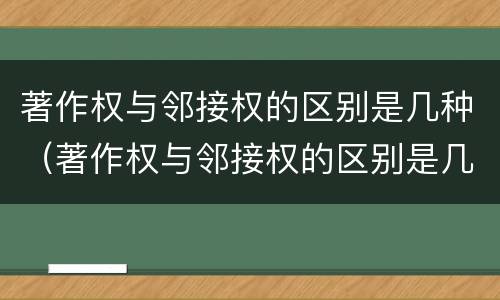 著作权与邻接权的区别是几种（著作权与邻接权的区别是几种形式）