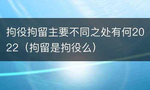 拘役拘留主要不同之处有何2022（拘留是拘役么）