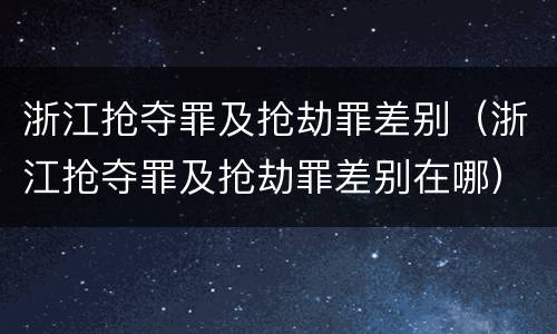 浙江抢夺罪及抢劫罪差别（浙江抢夺罪及抢劫罪差别在哪）
