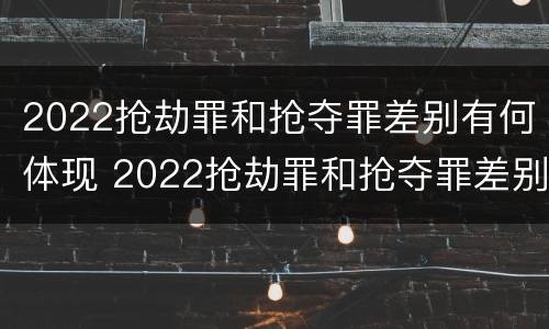 2022抢劫罪和抢夺罪差别有何体现 2022抢劫罪和抢夺罪差别有何体现呢