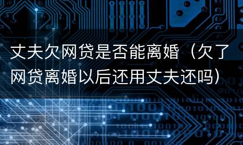 丈夫欠网贷是否能离婚（欠了网贷离婚以后还用丈夫还吗）