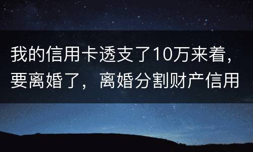 我的信用卡透支了10万来着，要离婚了，离婚分割财产信用卡算吗