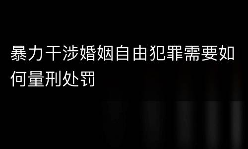 暴力干涉婚姻自由犯罪需要如何量刑处罚