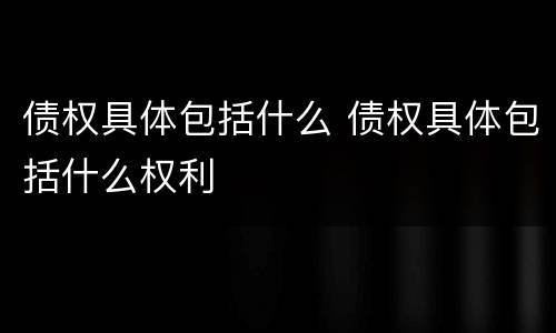 债权具体包括什么 债权具体包括什么权利