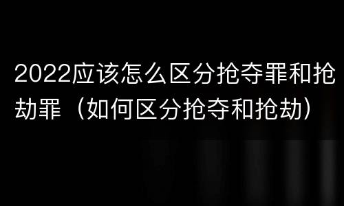 2022应该怎么区分抢夺罪和抢劫罪（如何区分抢夺和抢劫）