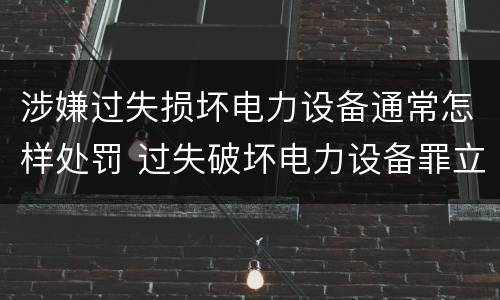 涉嫌过失损坏电力设备通常怎样处罚 过失破坏电力设备罪立案标准