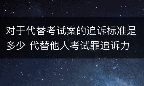 对于代替考试案的追诉标准是多少 代替他人考试罪追诉力
