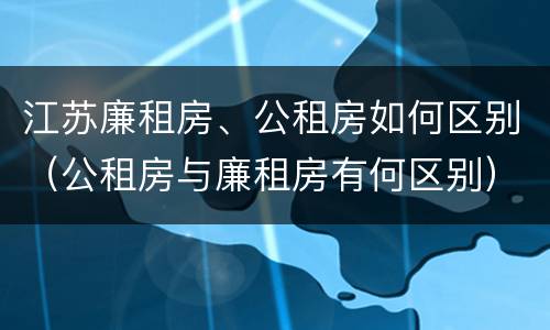 江苏廉租房、公租房如何区别（公租房与廉租房有何区别）
