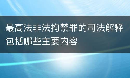 最高法非法拘禁罪的司法解释包括哪些主要内容