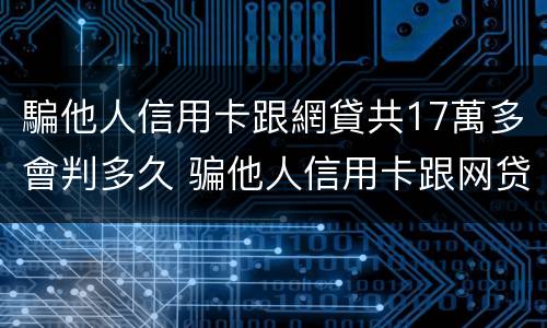 騙他人信用卡跟網貸共17萬多會判多久 骗他人信用卡跟网贷共17万多会判多久刑