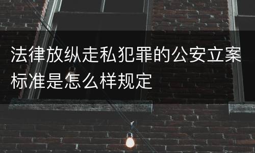法律放纵走私犯罪的公安立案标准是怎么样规定