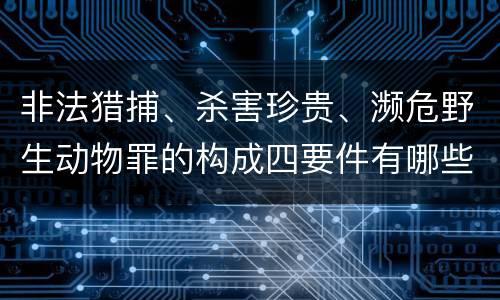 非法猎捕、杀害珍贵、濒危野生动物罪的构成四要件有哪些 非法猎捕、杀害珍贵、濒危野生动物罪的构成四要件有哪些