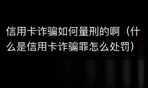 信用卡诈骗如何量刑的啊(什么是信用卡诈骗罪怎么处罚) 信用卡诈骗如何量刑的啊(什么是信用卡诈骗罪怎么处罚)