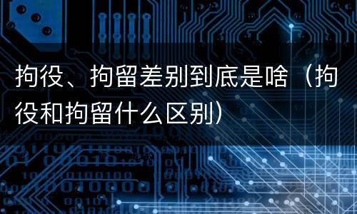 拘役、拘留差别到底是啥（拘役和拘留什么区别）