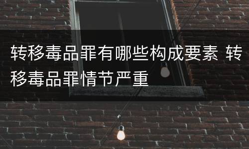转移毒品罪有哪些构成要素 转移毒品罪情节严重