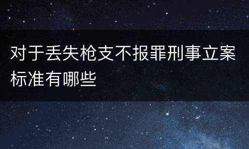 对于丢失枪支不报罪刑事立案标准有哪些