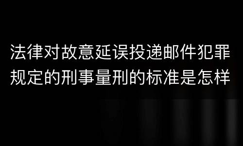 法律对故意延误投递邮件犯罪规定的刑事量刑的标准是怎样的