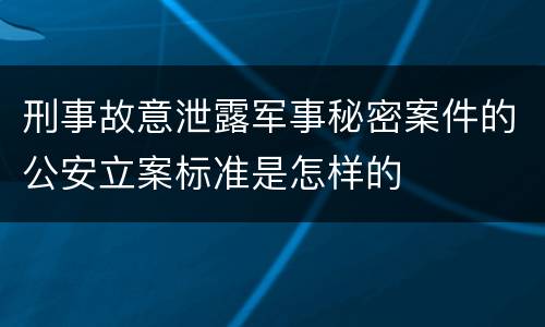 刑事故意泄露军事秘密案件的公安立案标准是怎样的