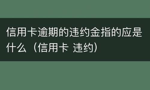 信用卡逾期的违约金指的应是什么（信用卡 违约）