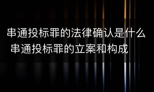 串通投标罪的法律确认是什么 串通投标罪的立案和构成