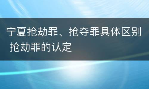 宁夏抢劫罪、抢夺罪具体区别 抢劫罪的认定