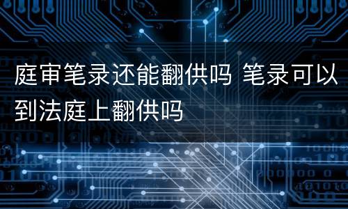 庭审笔录还能翻供吗 笔录可以到法庭上翻供吗