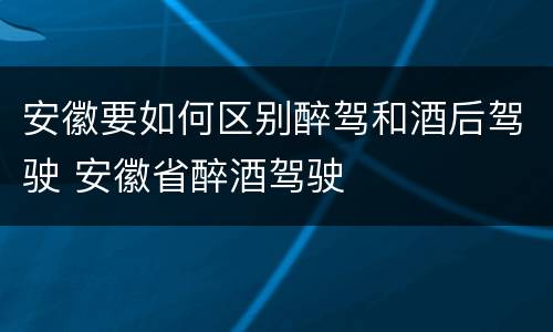 安徽要如何区别醉驾和酒后驾驶 安徽省醉酒驾驶