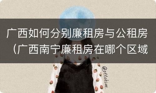 广西如何分别廉租房与公租房（广西南宁廉租房在哪个区域）