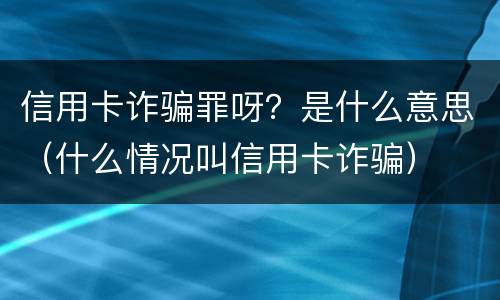 信用卡诈骗罪呀？是什么意思（什么情况叫信用卡诈骗）