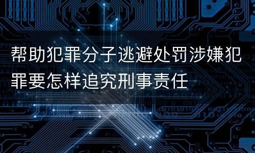 帮助犯罪分子逃避处罚涉嫌犯罪要怎样追究刑事责任