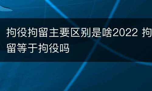 拘役拘留主要区别是啥2022 拘留等于拘役吗
