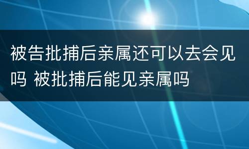 被告批捕后亲属还可以去会见吗 被批捕后能见亲属吗