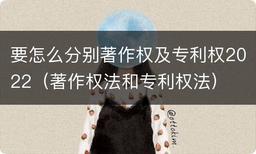 要怎么分别著作权及专利权2022（著作权法和专利权法）