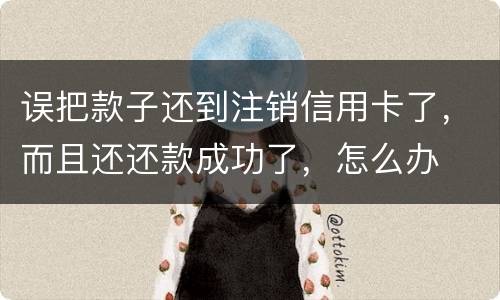 误把款子还到注销信用卡了，而且还还款成功了，怎么办