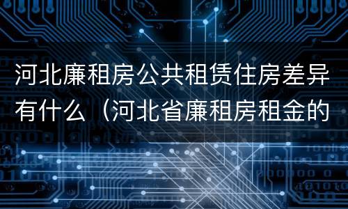 河北廉租房公共租赁住房差异有什么（河北省廉租房租金的收费标准）