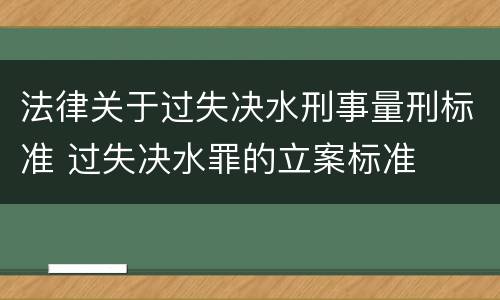 法律关于过失决水刑事量刑标准 过失决水罪的立案标准