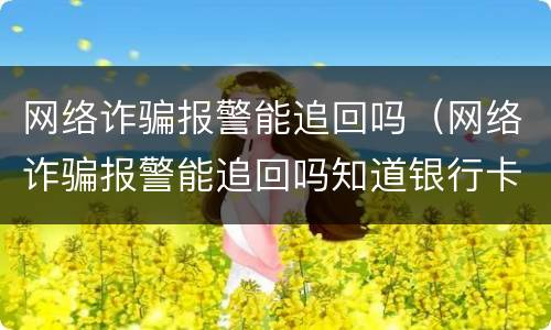 网络诈骗报警能追回吗（网络诈骗报警能追回吗知道银行卡号）