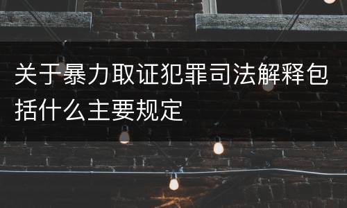 关于暴力取证犯罪司法解释包括什么主要规定