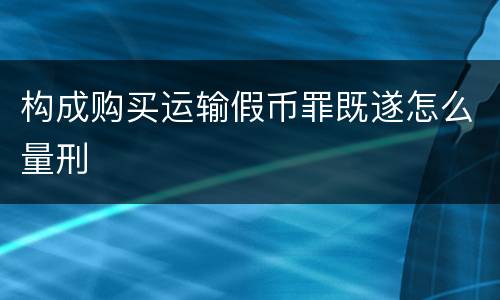 构成购买运输假币罪既遂怎么量刑