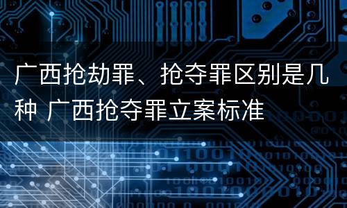 广西抢劫罪、抢夺罪区别是几种 广西抢夺罪立案标准