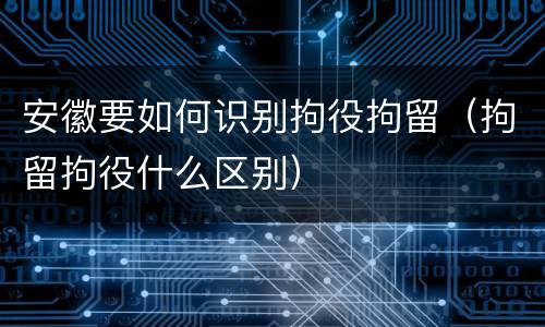 安徽要如何识别拘役拘留（拘留拘役什么区别）